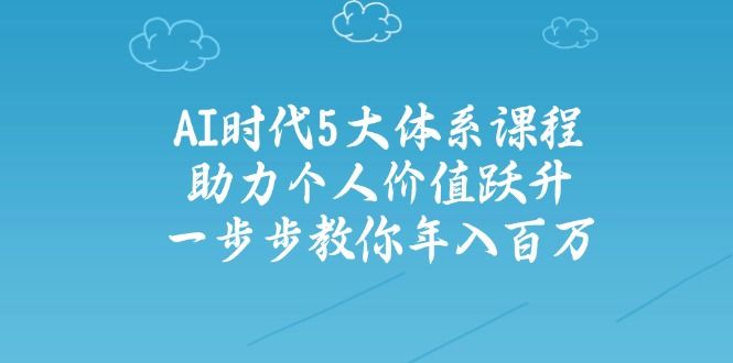 AI时代5大体系课程：助力个人价值跃升，一步步教你年入百万